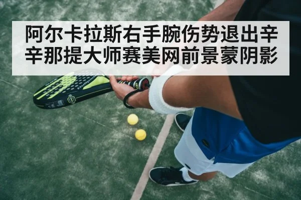 阿尔卡拉斯右手腕伤势退出辛辛那提大师赛美网前景蒙阴影