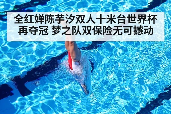 全红婵陈芋汐双人十米台世界杯再夺冠 梦之队双保险无可撼动