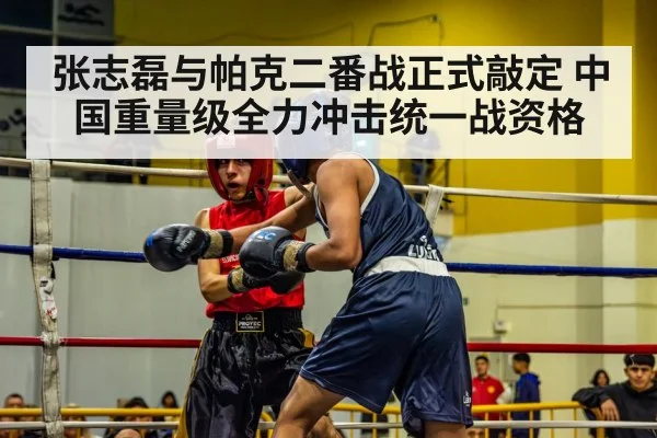 张志磊与帕克二番战正式敲定 中国重量级全力冲击统一战资格