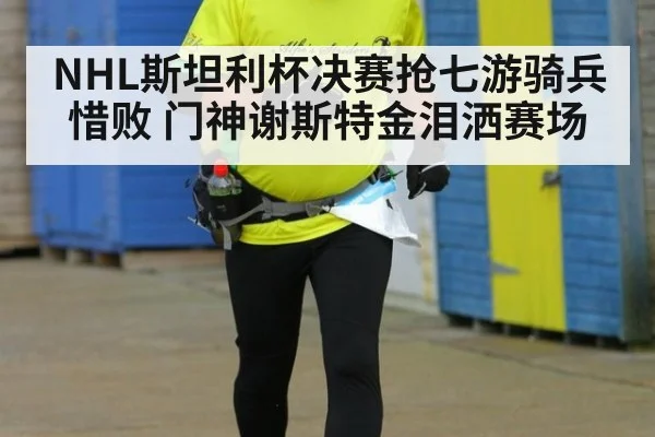 NHL斯坦利杯决赛抢七游骑兵惜败 门神谢斯特金泪洒赛场