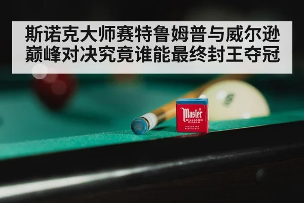 斯诺克大师赛特鲁姆普与威尔逊巅峰对决究竟谁能最终封王夺冠