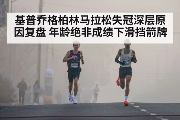 基普乔格柏林马拉松失冠深层原因复盘 年龄绝非成绩下滑挡箭牌